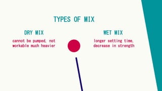 DRY MIX WET MIX
cannot be pumped, not
workable much heavier
longer setting time,
decrease in strength
TYPES OF MIX
 