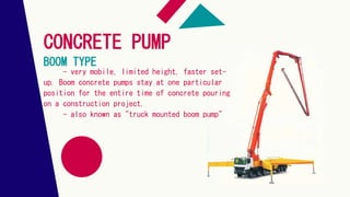 CONCRETE PUMP
BOOM TYPE
- very mobile, limited height, faster set-
up. Boom concrete pumps stay at one particular
position for the entire time of concrete pouring
on a construction project.
- also known as "truck mounted boom pump"
 