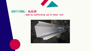ADDITIONAL: ALULOD
- made by scaffolding use of metal roof
 