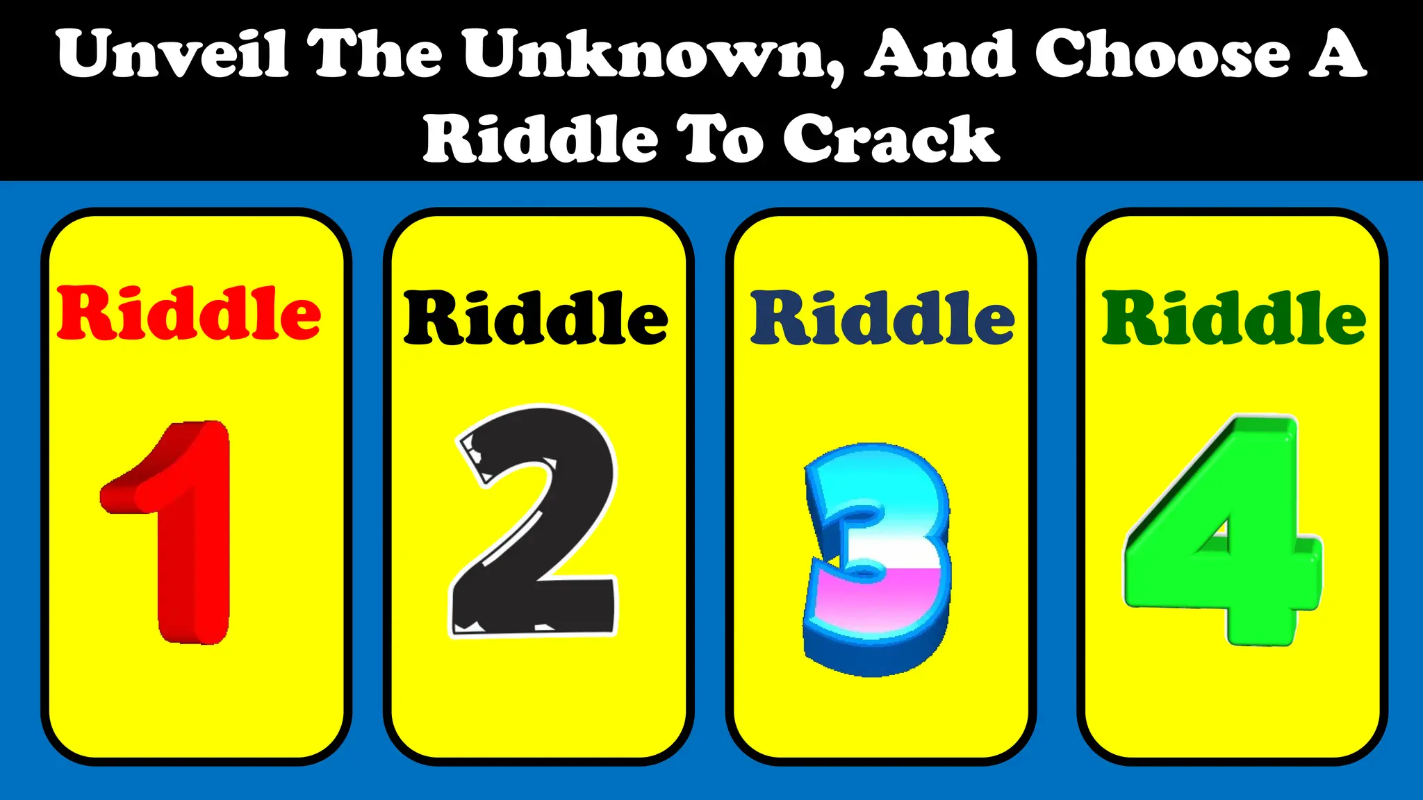 Unveil The Unknown, And Choose A
Riddle To Crack
Riddle Riddle Riddle Riddle
 
