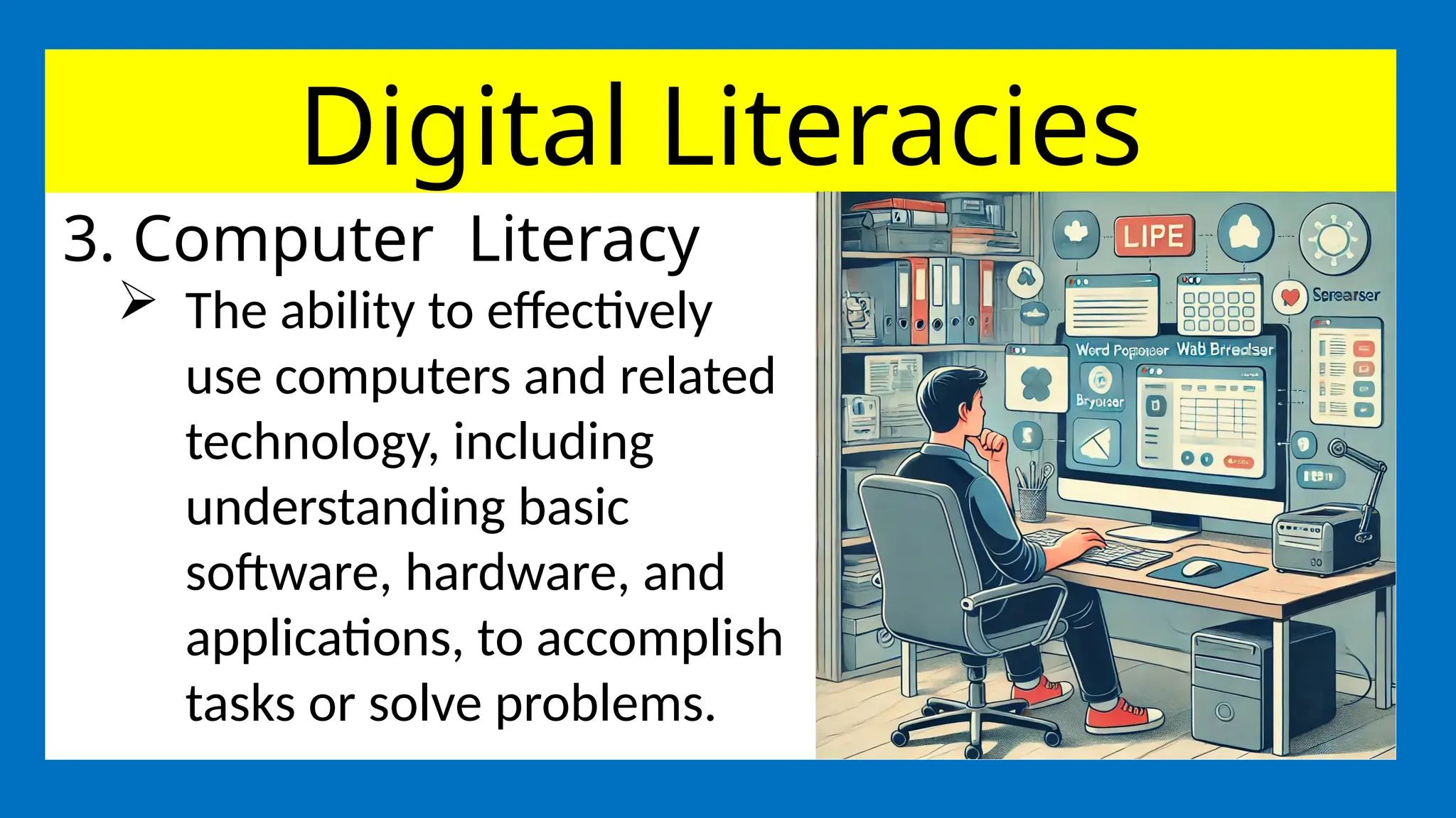 Digital Literacies
3. Computer Literacy
 The ability to effectively
use computers and related
technology, including
understanding basic
software, hardware, and
applications, to accomplish
tasks or solve problems.
 