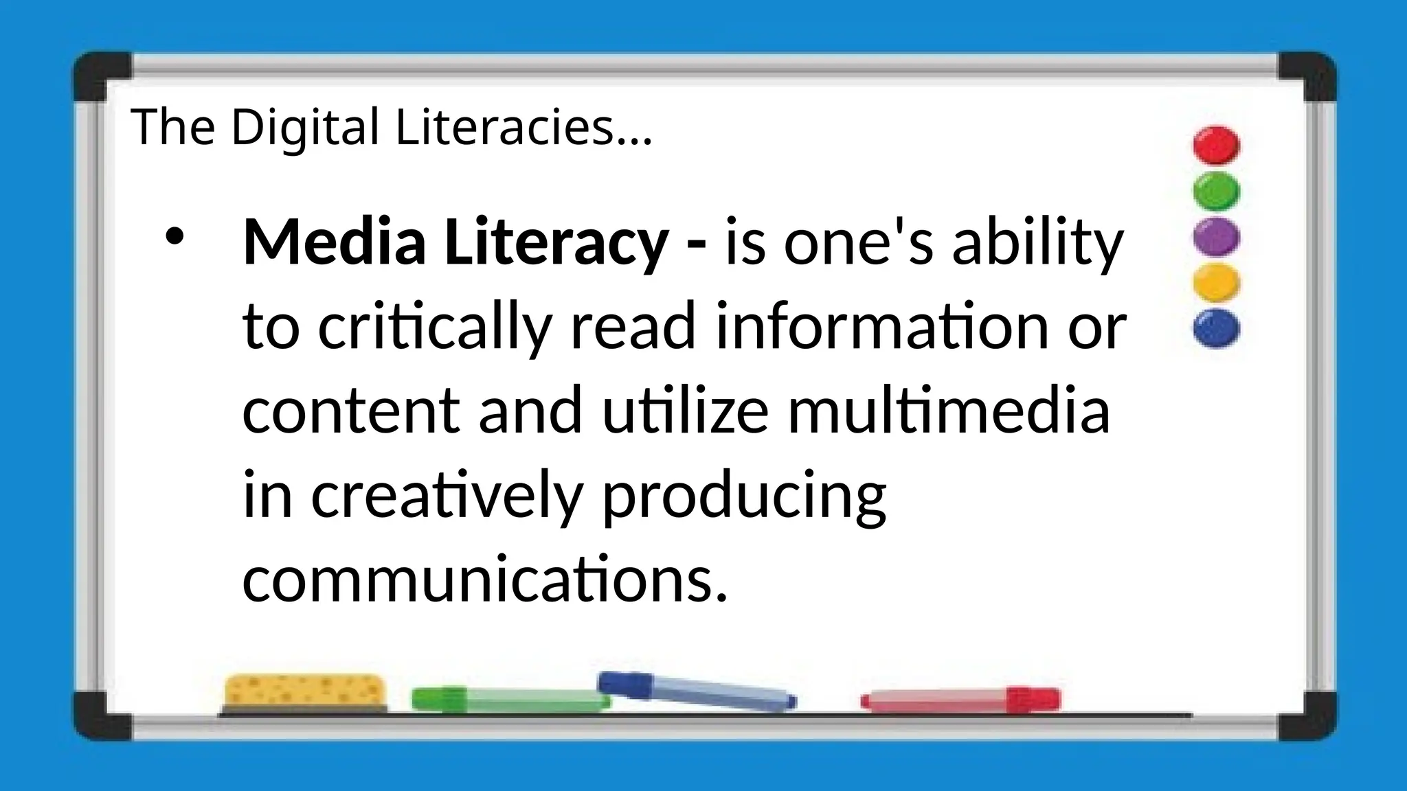 The Digital Literacies…
• Media Literacy - is one's ability
to critically read information or
content and utilize multimedia
in creatively producing
communications.
 