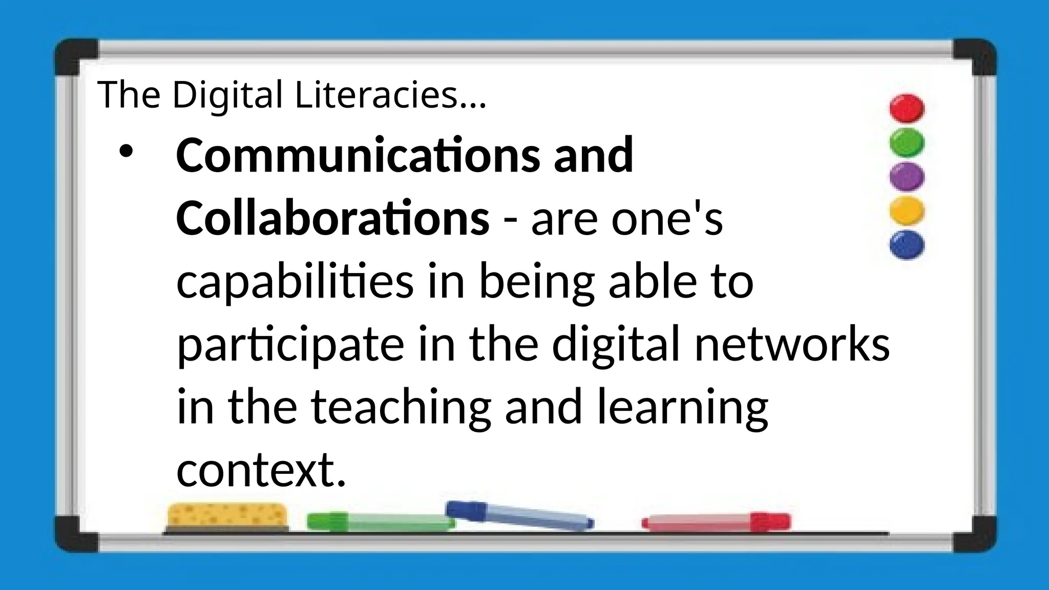 The Digital Literacies…
• Communications and
Collaborations - are one's
capabilities in being able to
participate in the digital networks
in the teaching and learning
context.
 