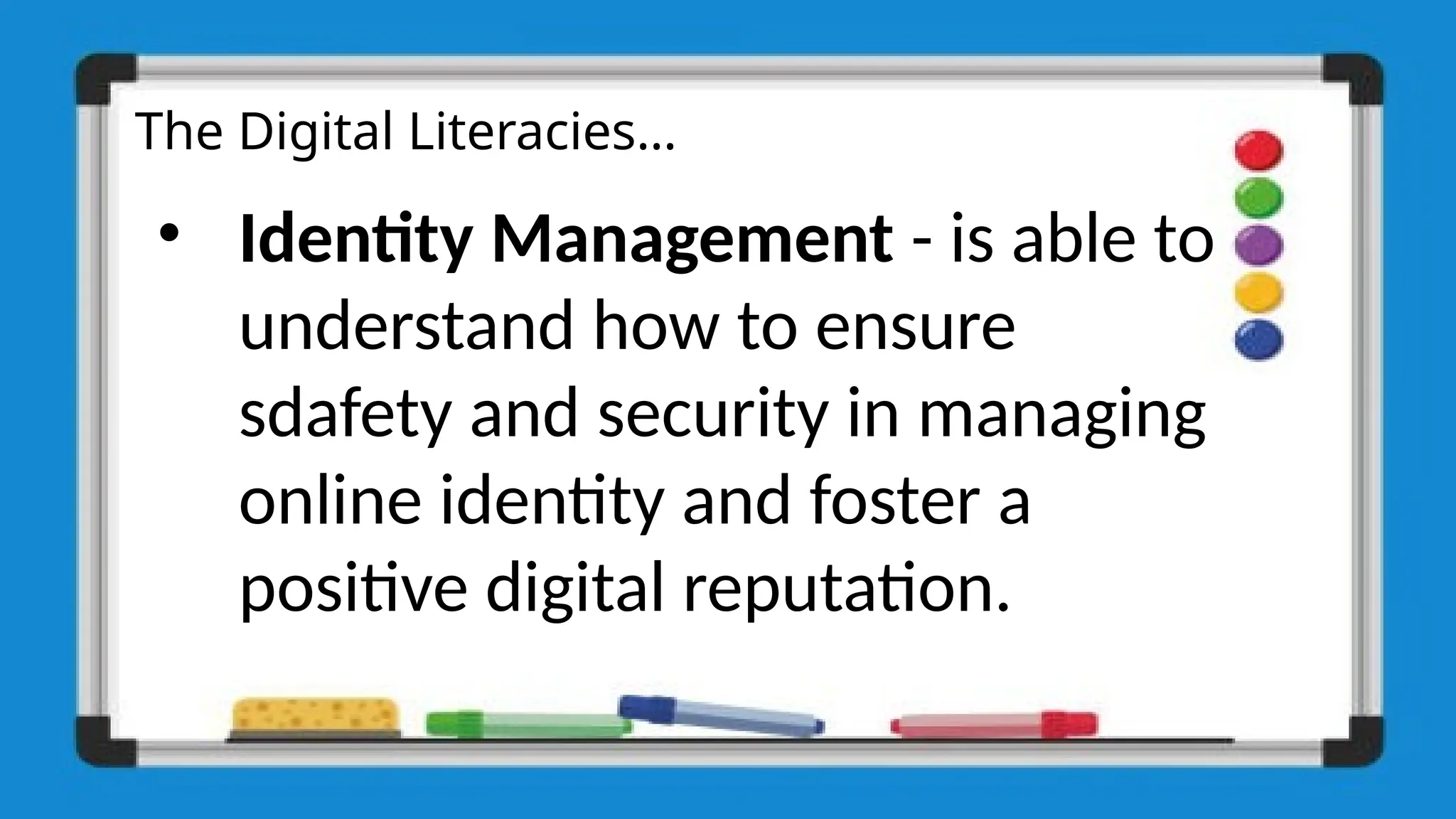 The Digital Literacies…
• Identity Management - is able to
understand how to ensure
sdafety and security in managing
online identity and foster a
positive digital reputation.
 