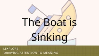 1.EXPLORE
DRAWING ATTENTION TO MEANING
The Boat is
Sinking
 