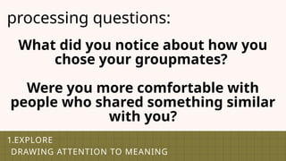 1.EXPLORE
DRAWING ATTENTION TO MEANING
processing questions:
What did you notice about how you
chose your groupmates?
Were you more comfortable with
people who shared something similar
with you?
 