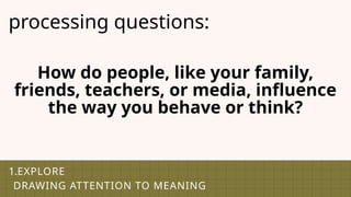 1.EXPLORE
DRAWING ATTENTION TO MEANING
processing questions:
How do people, like your family,
friends, teachers, or media, influence
the way you behave or think?
 