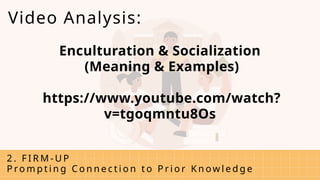 Enculturation & Socialization
(Meaning & Examples)
https://www.youtube.com/watch?
v=tgoqmntu8Os
2 . F I R M - U P
P ro m p t i n g C o n n e c t i o n t o P r i o r K n ow l e d g e
Video Analysis:
 