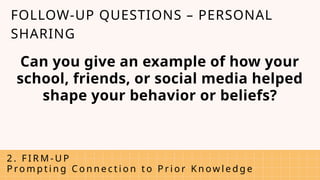 Can you give an example of how your
school, friends, or social media helped
shape your behavior or beliefs?
2 . F I R M - U P
P ro m p t i n g C o n n e c t i o n t o P r i o r K n ow l e d g e
FOLLOW-UP QUESTIONS – PERSONAL
SHARING
 