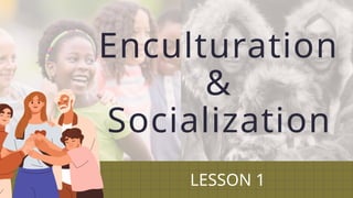 Enculturation
&
Socialization
LESSON 1
 
