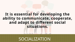 It is essential for developing the
ability to communicate, cooperate,
and adapt to different social
situations.
SOCIALIZATION
 