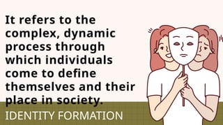It refers to the
complex, dynamic
process through
which individuals
come to define
themselves and their
place in society.
IDENTITY FORMATION
 