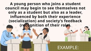 A young person who joins a student
council may begin to see themselves not
only as a student but also as a leader,
influenced by both their experience
(socialization) and society’s feedback
(recognition of their role).
EXAMPLE:
 