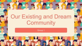 Our Existing and Dream
Community
Group 1
 