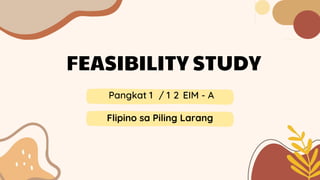FEASIBILITY STUDY
Pangkat 1 / 1 2 EIM - A
Flipino sa Piling Larang
 