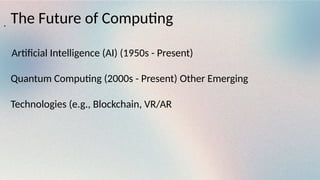 The Future of Computing
Artificial Intelligence (AI) (1950s - Present)
Quantum Computing (2000s - Present) Other Emerging
Technologies (e.g., Blockchain, VR/AR
.
 