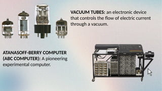 VACUUM TUBES: an electronic device
that controls the flow of electric current
through a vacuum.
ATANASOFF-BERRY COMPUTER
(ABC COMPUTER): A pioneering
experimental computer.
 