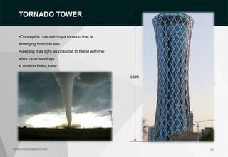 36
www.architectmagazine.com
TORNADO TOWER
•Concept is concretizing a tornado that is
emerging from the sea.
•keeping it as light as possible to blend with the
sites –surroundings.
•Location:Doha,katar
640ft
 