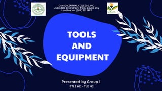 TOOLS
AND
EQUIPMENT
Presented by Group 1
BTLE HE - TLE M2
DAVAO CENTRAL COLLEGE, INC.
Juan dela Cruz Street, Toril, Davao City
Landline No. (082) 291 1882
Accredited by ACSCU-ACI
 