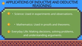 APPLICATIONS OF INDUCTIVE AND DEDUCTIVE
REASONING
• Science: Used in experiments and observations.
• Mathematics: Used in proofs and theorems.
• Everyday Life: Making decisions, solving problems,
and understanding arguments.
 
