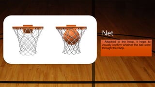 Net
- Attached to the hoop, it helps to
visually confirm whether the ball went
through the hoop.
 