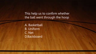 This help us to confirm whether
the ball went through the hoop
A. Basketball
B. Uniform
C. Net
D.Backboard
 