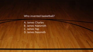 Who invented basketball?
A. James Charles
B. James Naesmith
C. James Yap
D. James Naismith
 