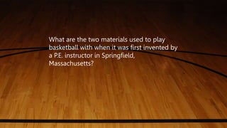 What are the two materials used to play
basketball with when it was first invented by
a P.E. instructor in Springfield,
Massachusetts?
 
