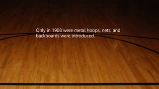Only in 1908 were metal hoops, nets, and
backboards were introduced.
 