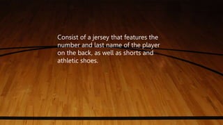 Consist of a jersey that features the
number and last name of the player
on the back, as well as shorts and
athletic shoes.
 
