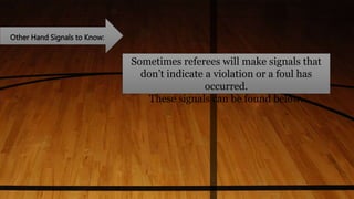 Other Hand Signals to Know:
Sometimes referees will make signals that
don’t indicate a violation or a foul has
occurred.
These signals can be found below.
 