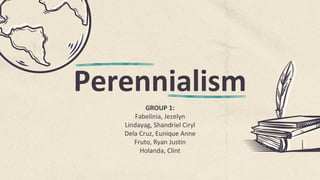 Perennialism
GROUP 1:
Fabelinia, Jezelyn
Lindayag, Shandriel Ciryl
Dela Cruz, Eunique Anne
Fruto, Ryan Justin
Holanda, Clint
 