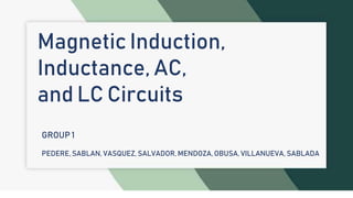 Magnetic Induction,
Inductance, AC,
and LC Circuits
GROUP 1
PEDERE, SABLAN, VASQUEZ, SALVADOR, MENDOZA, OBUSA, VILLANUEVA, SABLADA
 