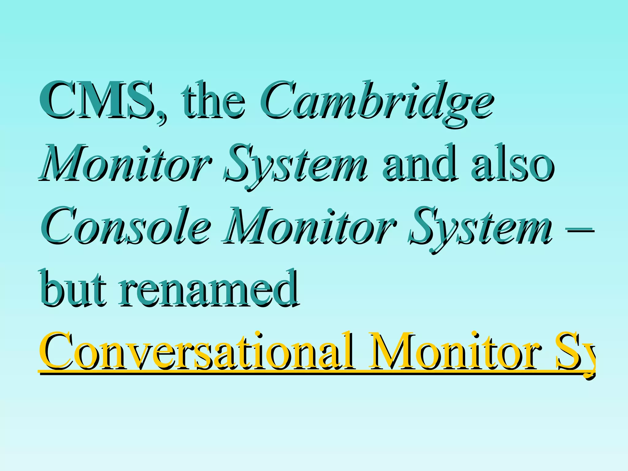 CMS , the  Cambridge Monitor System  and also  Console Monitor System  – but renamed  Conversational Monitor System   