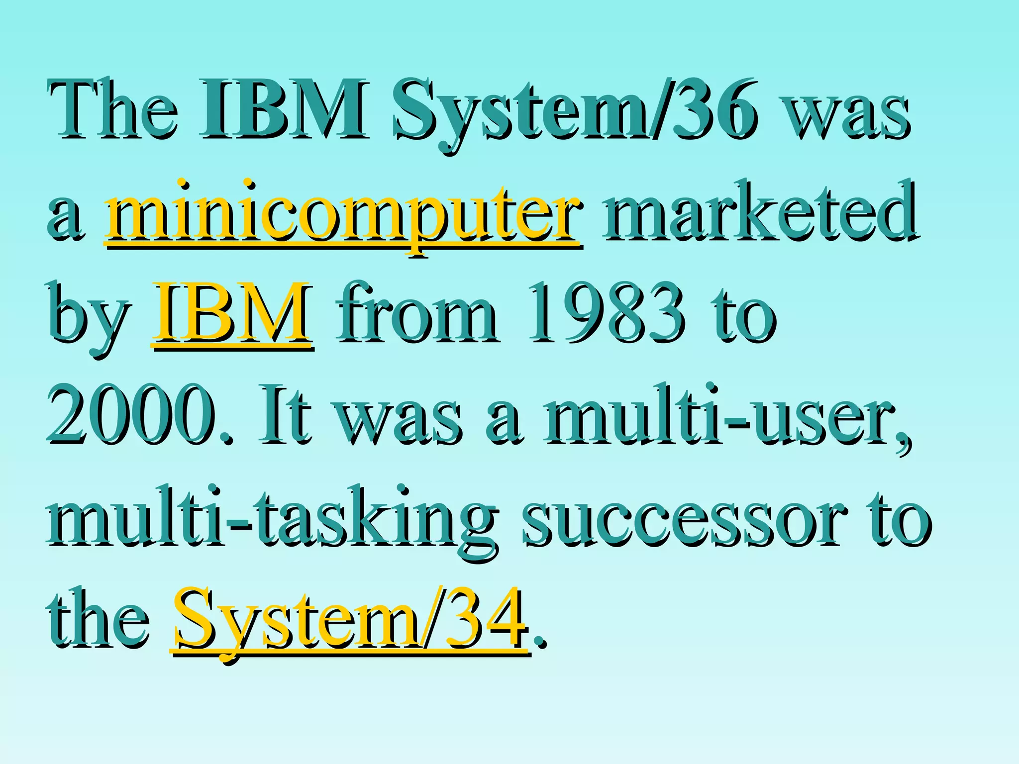 The  IBM System/36  was a  minicomputer  marketed by  IBM  from 1983 to 2000. It was a multi-user, multi-tasking successor to the  System/34 .  