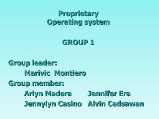 Proprietary Operating system GROUP 1 Group leader: Marivic  Montiero Group member: Arlyn Madera Jennifer Era Jennylyn Casino Alvin Cadsawan 