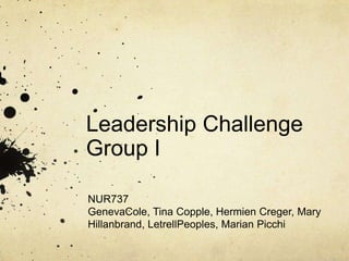 Leadership ChallengeGroup I NUR737 GenevaCole, Tina Copple, Hermien Creger, Mary Hillanbrand, LetrellPeoples, Marian Picchi 