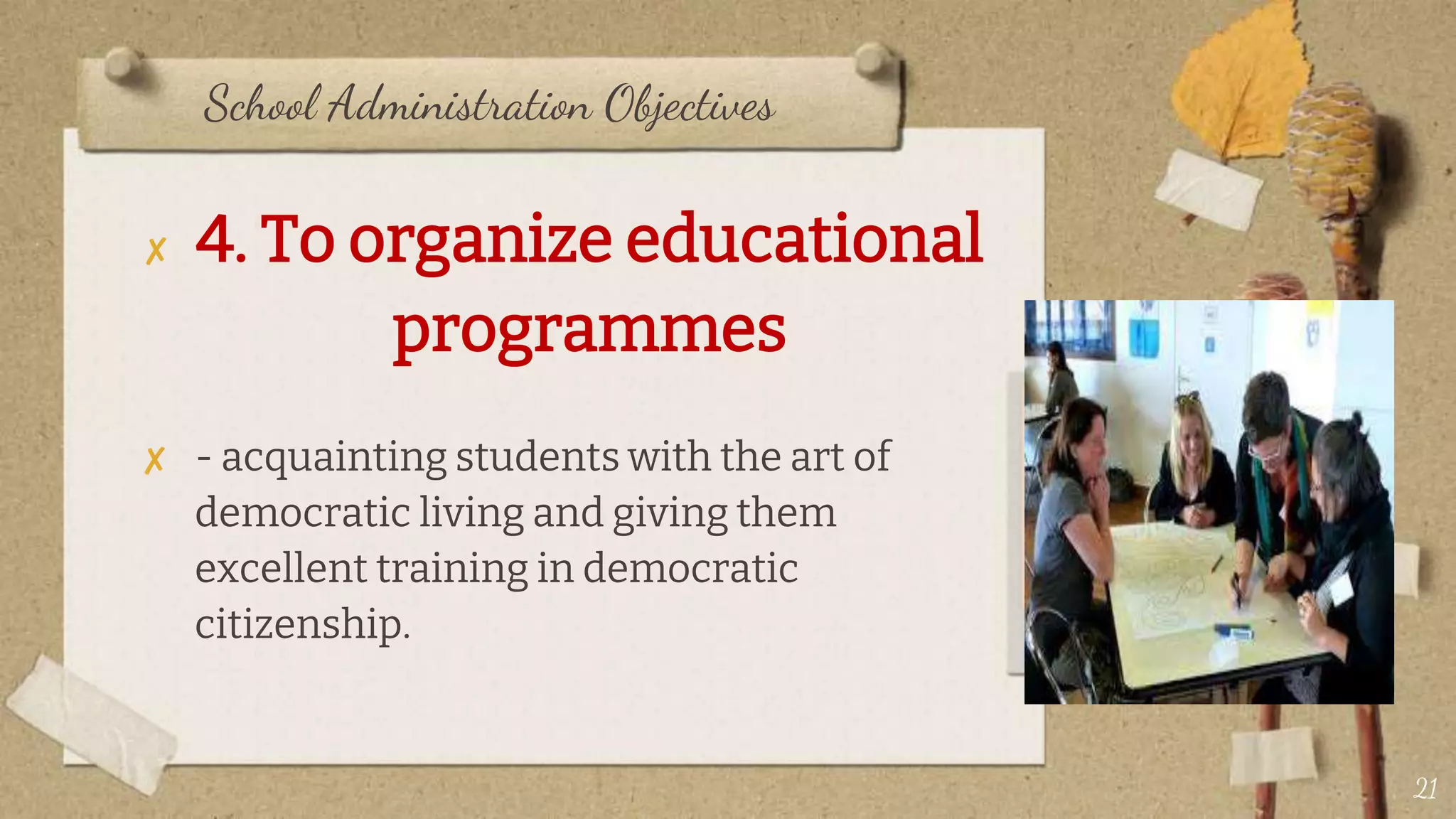 School Administration Objectives
✘ 4. To organize educational
programmes
✘ - acquainting students with the art of
democratic living and giving them
excellent training in democratic
citizenship.
21
 