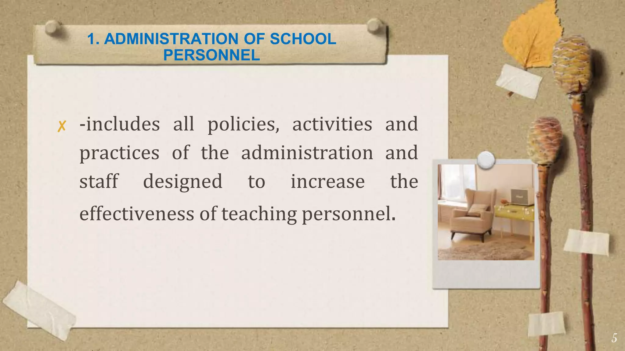 1. ADMINISTRATION OF SCHOOL
PERSONNEL
✘ -includes all policies, activities and
practices of the administration and
staff designed to increase the
effectiveness of teaching personnel.
5
 