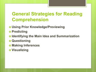 General Strategies for Reading
Comprehension
 Using Prior Knowledge/Previewing
 Predicting
 Identifying the Main Idea and Summarization
 Questioning
 Making Inferences
 Visualizing
 