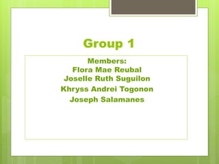 Group 1
Members:
Flora Mae Reubal
Joselle Ruth Suguilon
Khryss Andrei Togonon
Joseph Salamanes
 