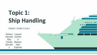 Topic 1:
Ship Handling
GROUP 1 SEAM 5 313L3
Goloso
Obniala
Rey
Tantay
Sanche
z
Layosa
Carolin
o
Mission
Gler
Espinas
 