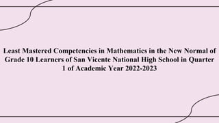 Least Mastered Competencies in Mathematics in the New Normal of
Grade 10 Learners of San Vicente National High School in Quarter
1 of Academic Year 2022-2023
 