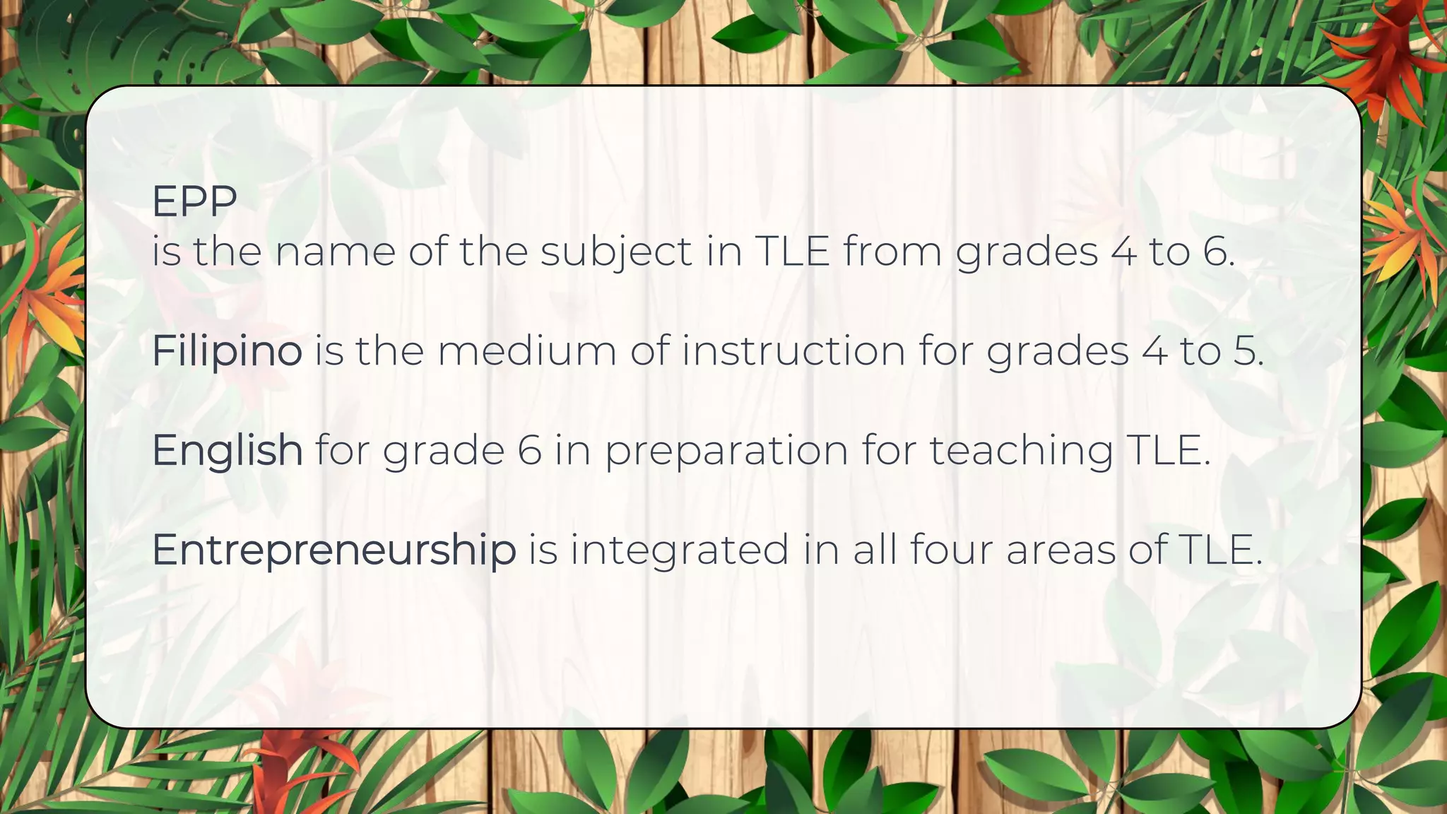 EPP
is the name of the subject in TLE from grades 4 to 6.
Filipino is the medium of instruction for grades 4 to 5.
English for grade 6 in preparation for teaching TLE.
Entrepreneurship is integrated in all four areas of TLE.
 