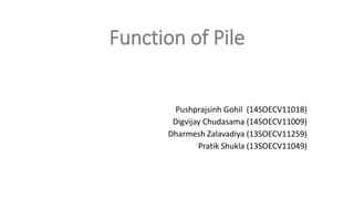 Function of Pile
Pushprajsinh Gohil (14SOECV11018)
Digvijay Chudasama (14SOECV11009)
Dharmesh Zalavadiya (13SOECV11259)
Pratik Shukla (13SOECV11049)
 