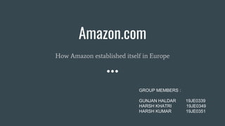 Amazon.com
How Amazon established itself in Europe
GROUP MEMBERS :
GUNJAN HALDAR 19JE0339
HARSH KHATRI 19JE0349
HARSH KUMAR 19JE0351
 