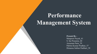 Performance
Management System
Present By -
Manpreet Nayak_61
S. Sai Prasanna_60
Ansuman Patra_59
Pabitra Kumar Pradhan_57
Himansu Sekhar Padihari_58
 