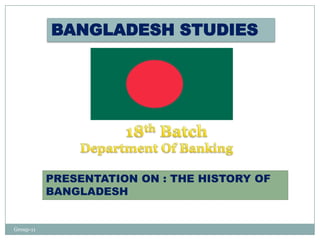 BANGLADESH STUDIES




           PRESENTATION ON : THE HISTORY OF
           BANGLADESH


Group-11
 