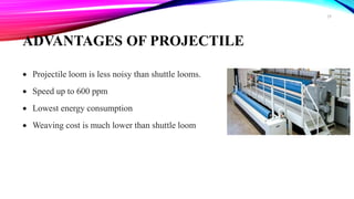 ADVANTAGES OF PROJECTILE
 Projectile loom is less noisy than shuttle looms.
 Speed up to 600 ppm
 Lowest energy consumption
 Weaving cost is much lower than shuttle loom
29
 