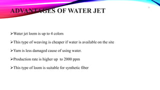 ADVANTAGES OF WATER JET
Water jet loom is up to 4 colors
This type of weaving is cheaper if water is available on the site
Yarn is less damaged cause of using water.
Production rate is higher up to 2000 ppm
This type of loom is suitable for synthetic fiber
33
 